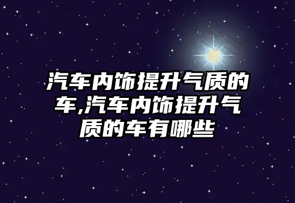 汽車內(nèi)飾提升氣質的車,汽車內(nèi)飾提升氣質的車有哪些