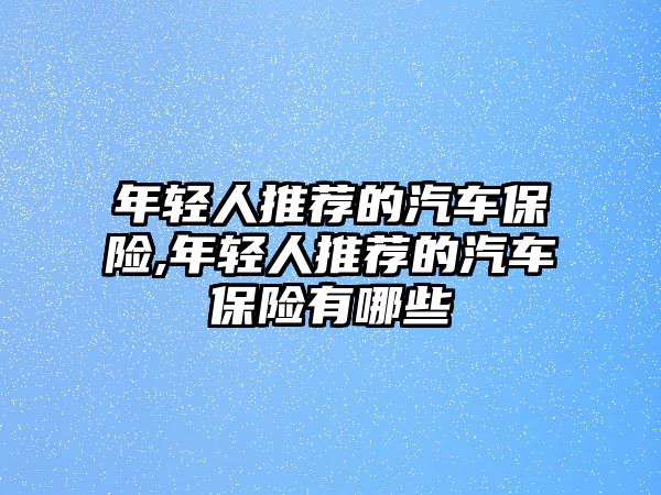 年輕人推薦的汽車保險,年輕人推薦的汽車保險有哪些