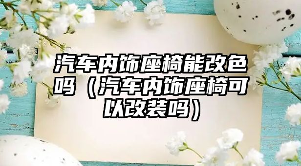 汽車內飾座椅能改色嗎（汽車內飾座椅可以改裝嗎）