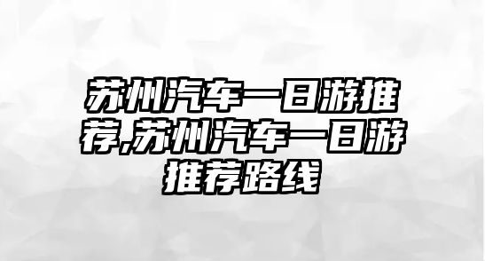 蘇州汽車一日游推薦,蘇州汽車一日游推薦路線