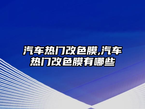 汽車熱門改色膜,汽車熱門改色膜有哪些