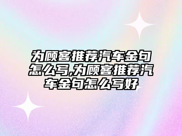 為顧客推薦汽車金句怎么寫,為顧客推薦汽車金句怎么寫好