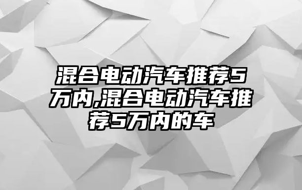 混合電動汽車推薦5萬內,混合電動汽車推薦5萬內的車