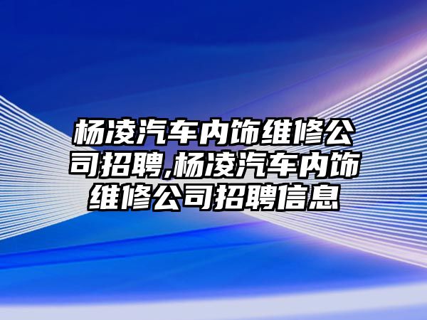 楊凌汽車內飾維修公司招聘,楊凌汽車內飾維修公司招聘信息