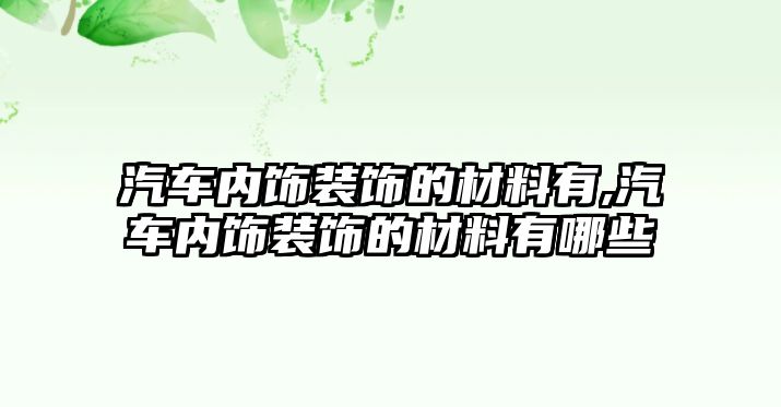 汽車內飾裝飾的材料有,汽車內飾裝飾的材料有哪些