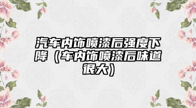 汽車內飾噴漆后強度下降（車內飾噴漆后味道很大）