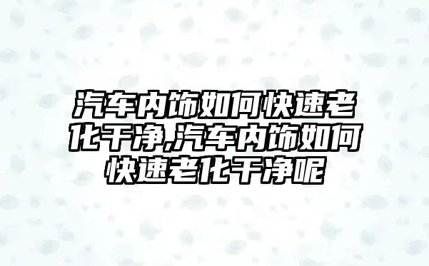 汽車內飾如何快速老化干凈,汽車內飾如何快速老化干凈呢