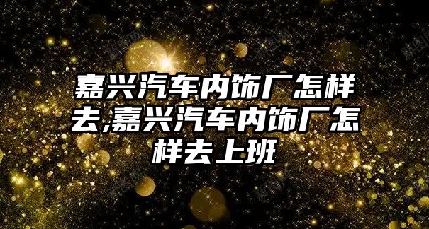 嘉興汽車內飾廠怎樣去,嘉興汽車內飾廠怎樣去上班