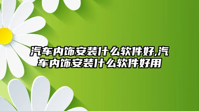 汽車內飾安裝什么軟件好,汽車內飾安裝什么軟件好用