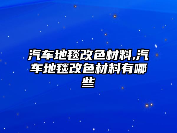 汽車地毯改色材料,汽車地毯改色材料有哪些