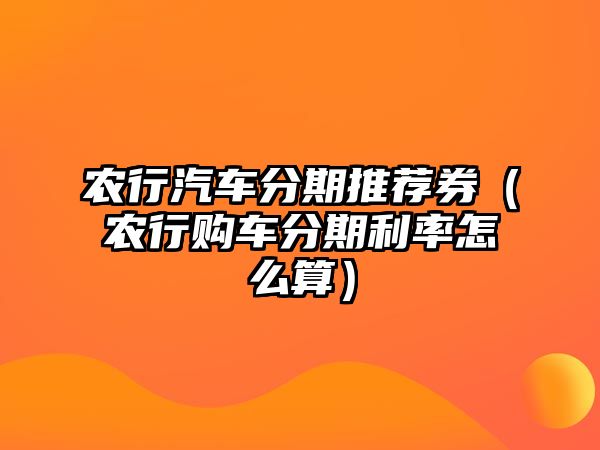 農行汽車分期推薦券（農行購車分期利率怎么算）