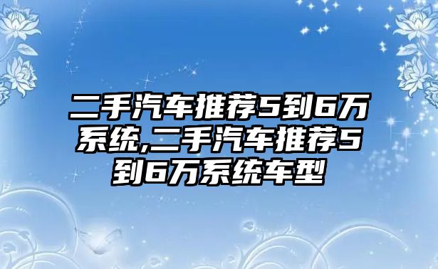 二手汽車推薦5到6萬系統,二手汽車推薦5到6萬系統車型