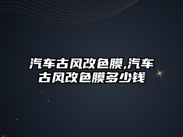 汽車古風改色膜,汽車古風改色膜多少錢