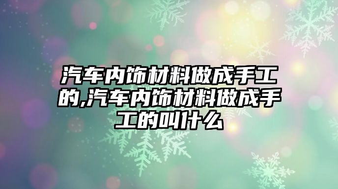 汽車內飾材料做成手工的,汽車內飾材料做成手工的叫什么