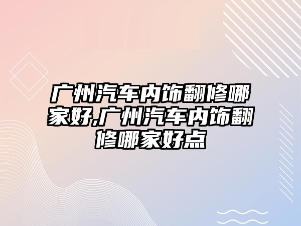 廣州汽車內飾翻修哪家好,廣州汽車內飾翻修哪家好點