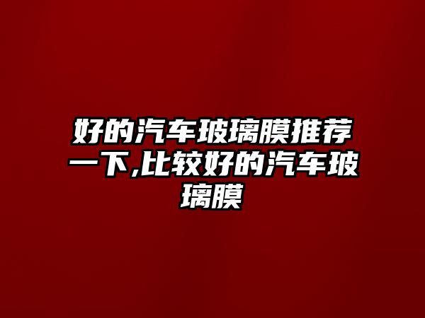 好的汽車玻璃膜推薦一下,比較好的汽車玻璃膜