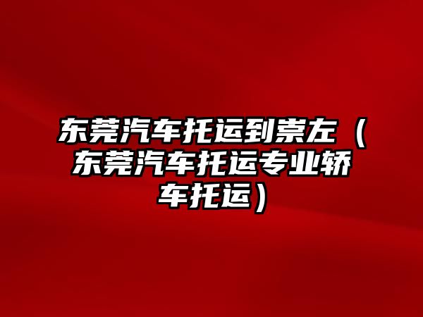 東莞汽車托運到崇左（東莞汽車托運專業轎車托運）