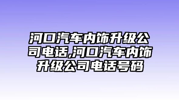 河口汽車內飾升級公司電話,河口汽車內飾升級公司電話號碼