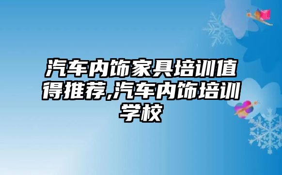 汽車內飾家具培訓值得推薦,汽車內飾培訓學校