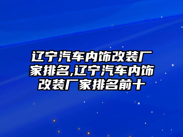 遼寧汽車內飾改裝廠家排名,遼寧汽車內飾改裝廠家排名前十