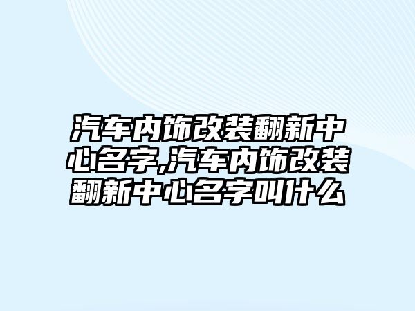 汽車內(nèi)飾改裝翻新中心名字,汽車內(nèi)飾改裝翻新中心名字叫什么