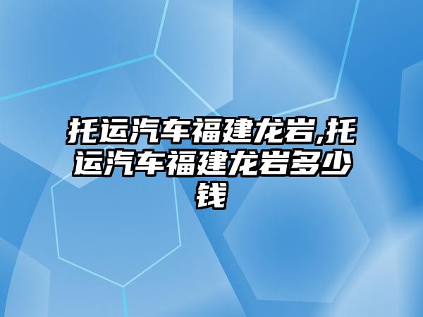 托運汽車福建龍巖,托運汽車福建龍巖多少錢