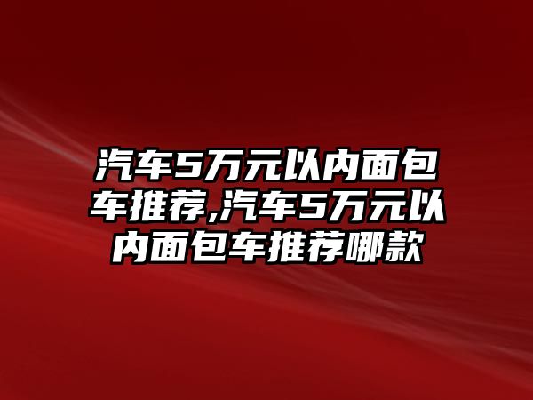 汽車5萬元以內面包車推薦,汽車5萬元以內面包車推薦哪款