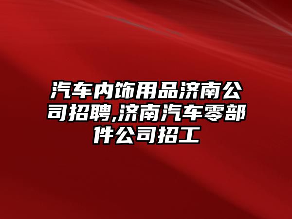 汽車內飾用品濟南公司招聘,濟南汽車零部件公司招工