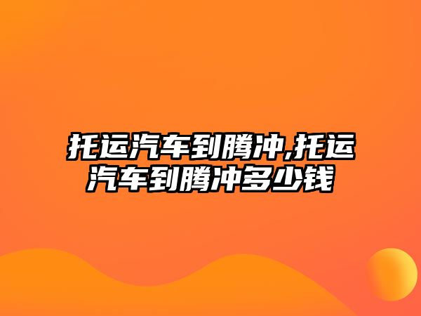 托運汽車到騰沖,托運汽車到騰沖多少錢