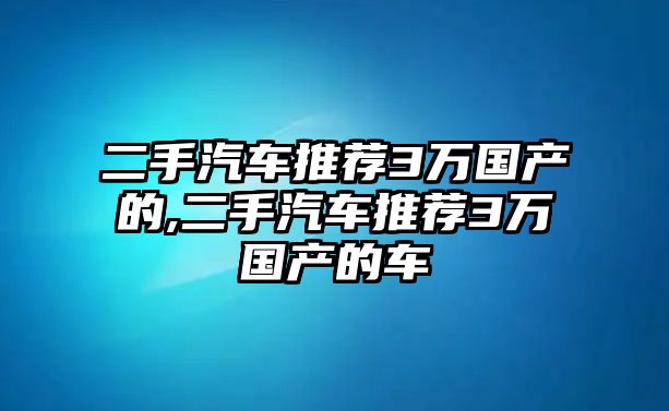 二手汽車推薦3萬(wàn)國(guó)產(chǎn)的,二手汽車推薦3萬(wàn)國(guó)產(chǎn)的車