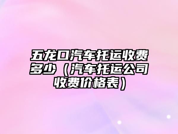 五龍口汽車托運收費多少（汽車托運公司收費價格表）