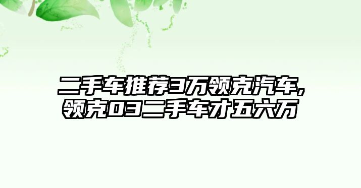 二手車推薦3萬領克汽車,領克03二手車才五六萬