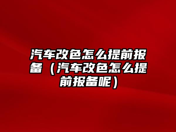 汽車改色怎么提前報備（汽車改色怎么提前報備呢）