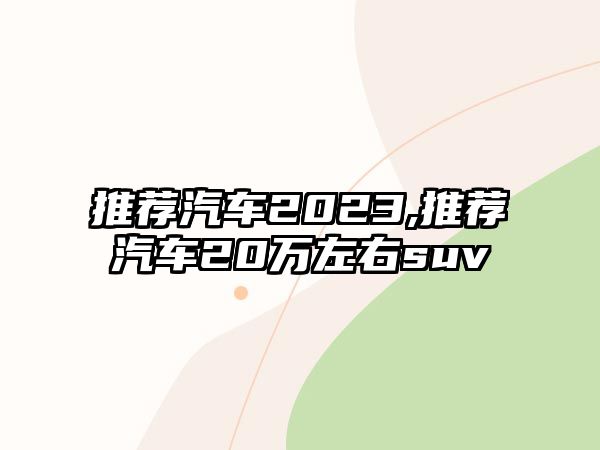 推薦汽車2023,推薦汽車20萬左右suv