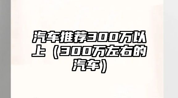 汽車推薦300萬以上（300萬左右的汽車）