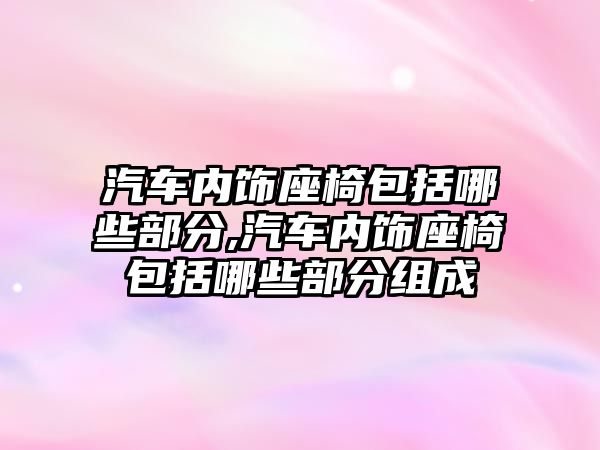 汽車內飾座椅包括哪些部分,汽車內飾座椅包括哪些部分組成