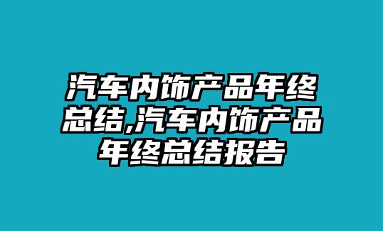 汽車內(nèi)飾產(chǎn)品年終總結(jié),汽車內(nèi)飾產(chǎn)品年終總結(jié)報(bào)告