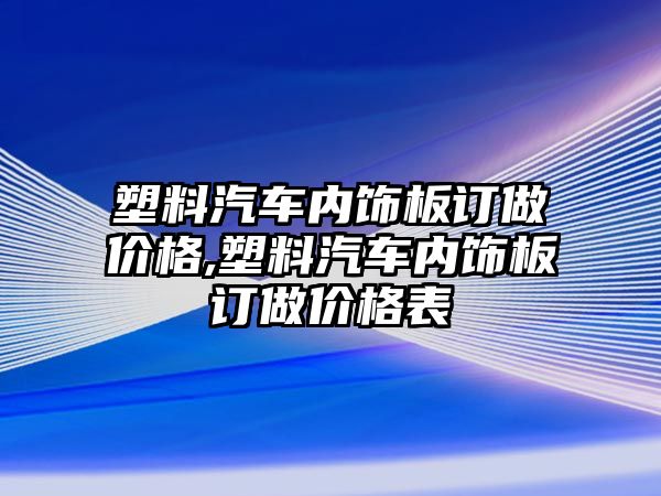 塑料汽車內飾板訂做價格,塑料汽車內飾板訂做價格表