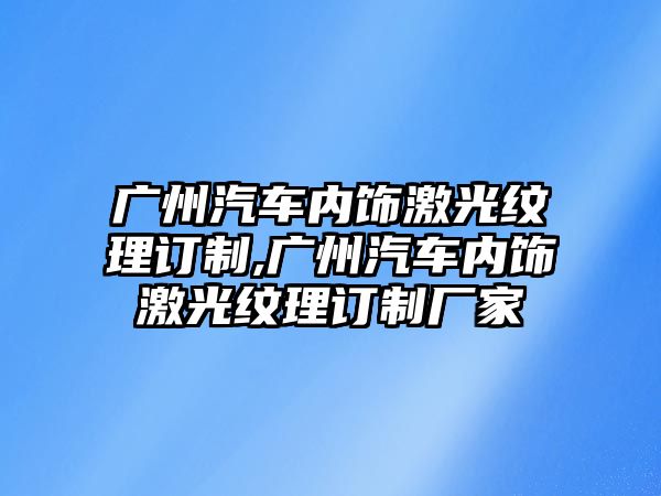 廣州汽車內飾激光紋理訂制,廣州汽車內飾激光紋理訂制廠家