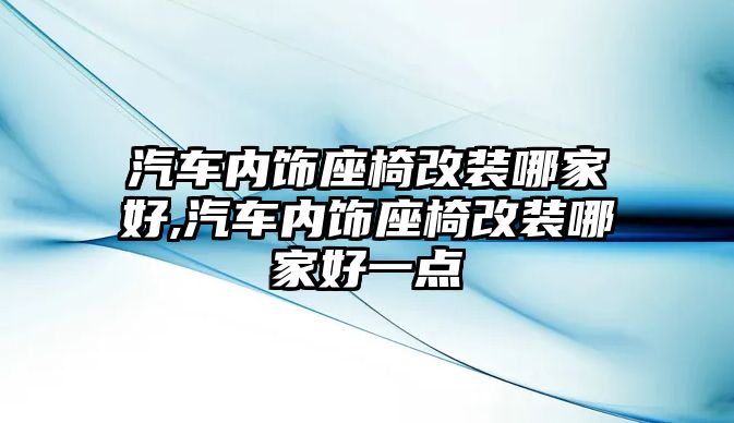 汽車內(nèi)飾座椅改裝哪家好,汽車內(nèi)飾座椅改裝哪家好一點(diǎn)