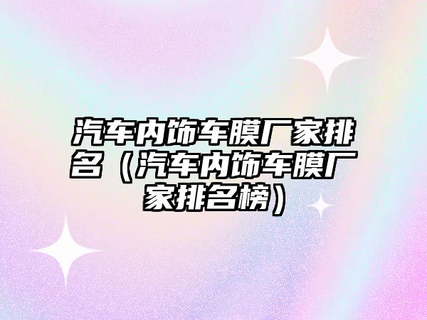 汽車內飾車膜廠家排名（汽車內飾車膜廠家排名榜）