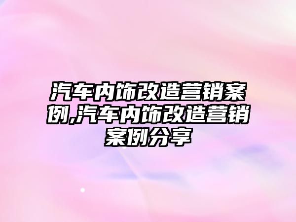 汽車內飾改造營銷案例,汽車內飾改造營銷案例分享