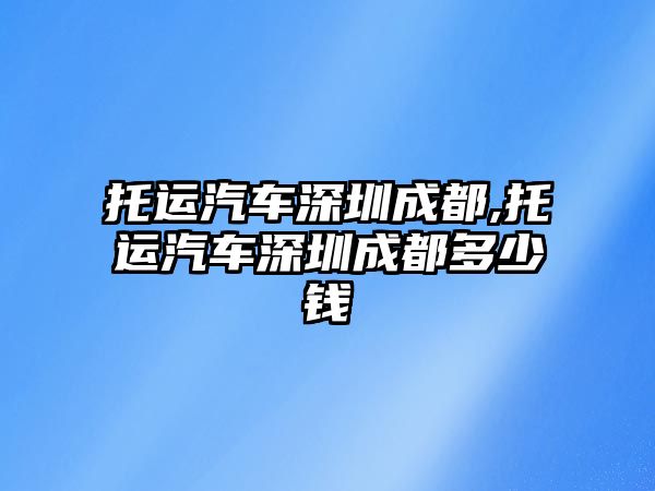 托運汽車深圳成都,托運汽車深圳成都多少錢