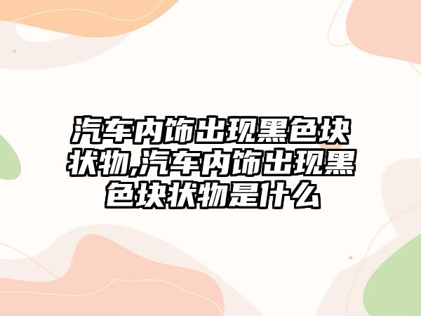 汽車內飾出現黑色塊狀物,汽車內飾出現黑色塊狀物是什么