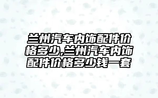 蘭州汽車內飾配件價格多少,蘭州汽車內飾配件價格多少錢一套