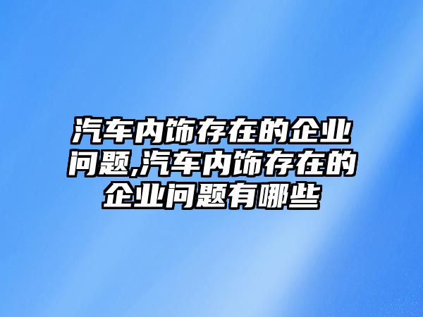 汽車內飾存在的企業問題,汽車內飾存在的企業問題有哪些