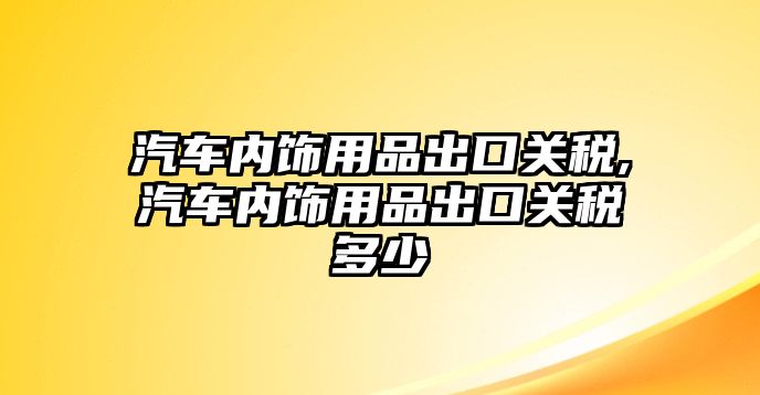 汽車內飾用品出口關稅,汽車內飾用品出口關稅多少