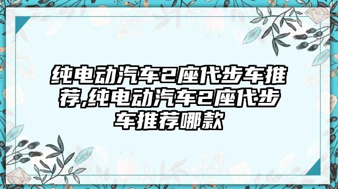 純電動汽車2座代步車推薦,純電動汽車2座代步車推薦哪款