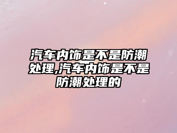 汽車內飾是不是防潮處理,汽車內飾是不是防潮處理的