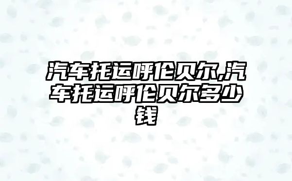 汽車托運呼倫貝爾,汽車托運呼倫貝爾多少錢